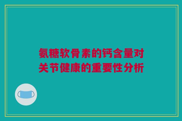 氨糖软骨素的钙含量对关节健康的重要性分析