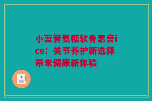 小蓝管氨糖软骨素膏ice：关节养护新选择带来健康新体验