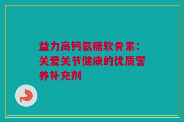 益力高钙氨糖软骨素：关爱关节健康的优质营养补充剂