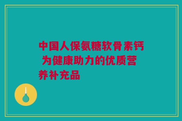 中国人保氨糖软骨素钙 为健康助力的优质营养补充品