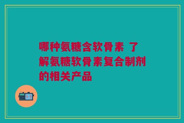 哪种氨糖含软骨素 了解氨糖软骨素复合制剂的相关产品 哪种氨糖含软骨素 了解氨糖软骨素复合制剂的相关产品