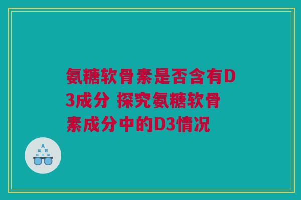 氨糖软骨素是否含有D3成分 探究氨糖软骨素成分中的D3情况 氨糖软骨素是否含有D3成分 探究氨糖软骨素成分中的D3情况