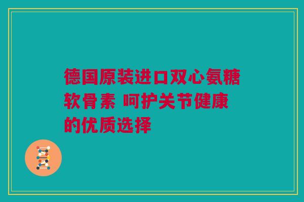 德国原装进口双心氨糖软骨素 呵护关节健康的优质选择