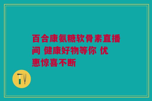 百合康氨糖软骨素直播间 健康好物等你 优惠惊喜不断
