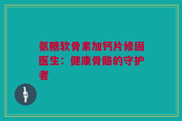 氨糖软骨素加钙片修固医生：健康骨骼的守护者