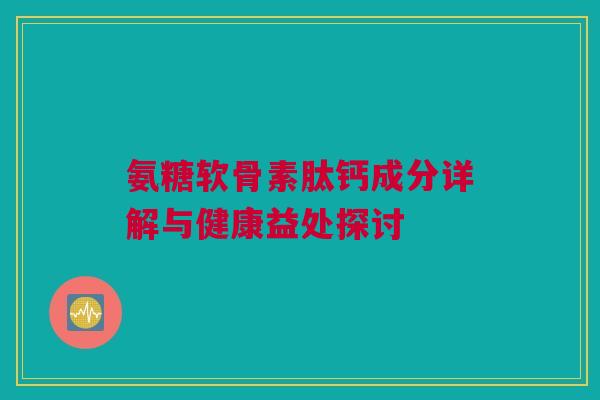 氨糖软骨素肽钙成分详解与健康益处探讨