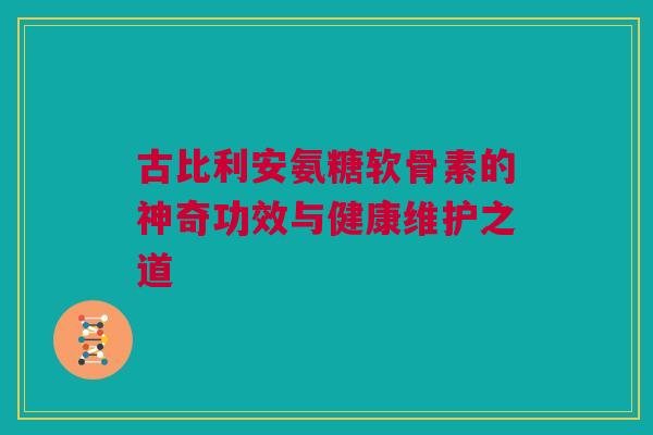 古比利安氨糖软骨素的神奇功效与健康维护之道