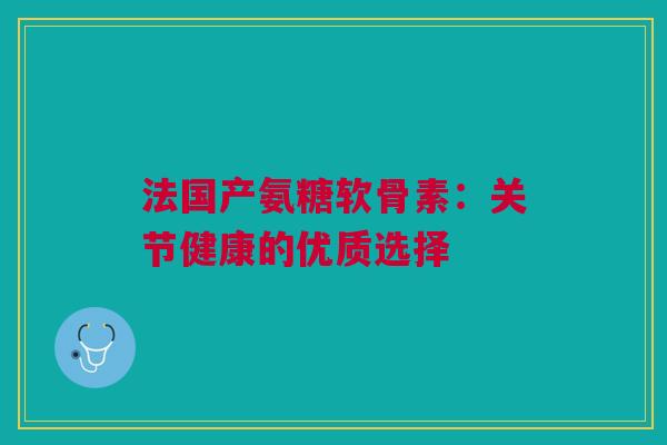 法国产氨糖软骨素：关节健康的优质选择
