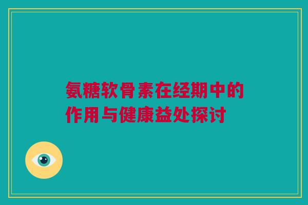 氨糖软骨素在经期中的作用与健康益处探讨