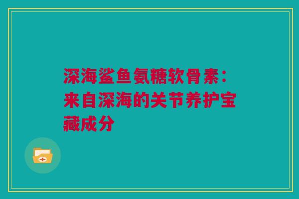 深海鲨鱼氨糖软骨素：来自深海的关节养护宝藏成分