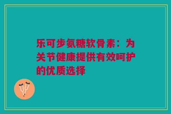 乐可步氨糖软骨素：为关节健康提供有效呵护的优质选择