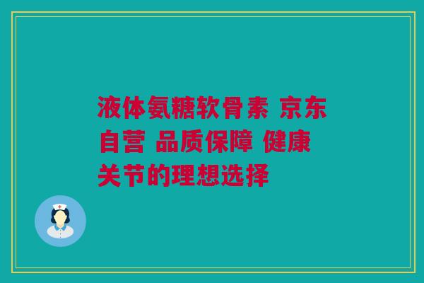 液体氨糖软骨素 京东自营 品质保障 健康关节的理想选择