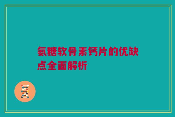 氨糖软骨素钙片的优缺点全面解析