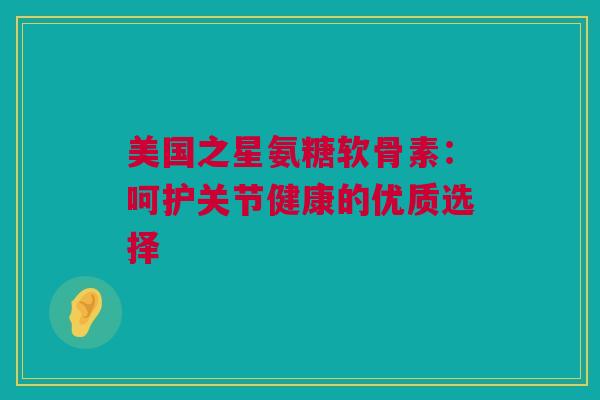 美国之星氨糖软骨素：呵护关节健康的优质选择