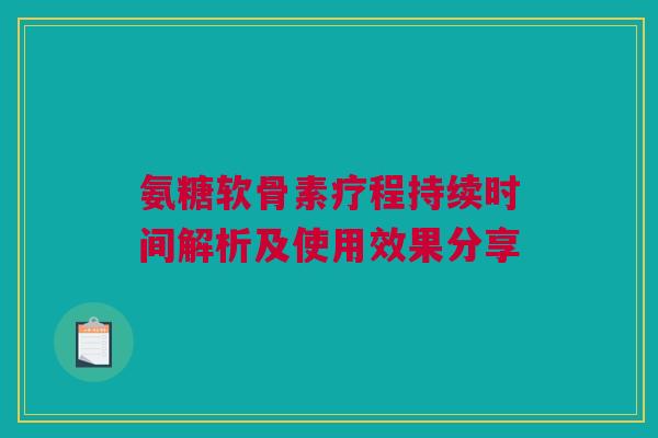 氨糖软骨素疗程持续时间解析及使用效果分享