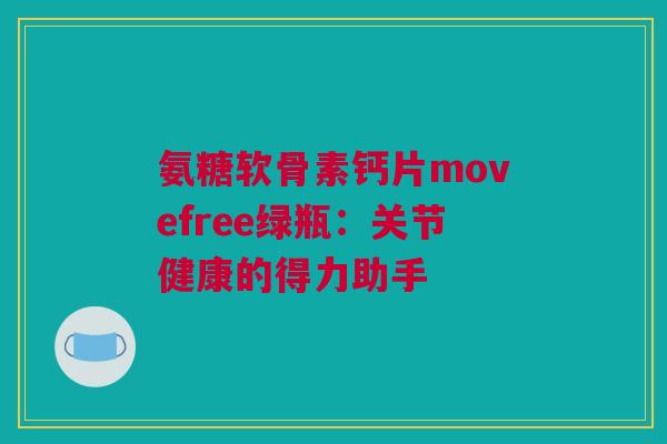 氨糖软骨素钙片movefree绿瓶：关节健康的得力助手