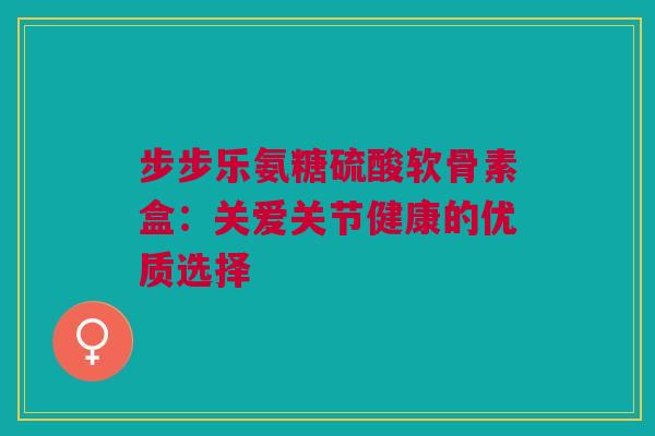 步步乐氨糖硫酸软骨素盒：关爱关节健康的优质选择