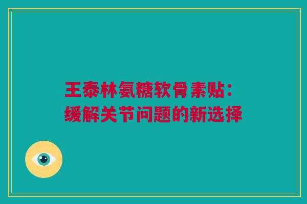 王泰林氨糖软骨素贴:缓解关节问题的新选择 王泰林氨糖软骨素贴:缓解关节问题的新选择