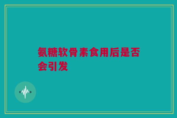 氨糖软骨素食用后是否会引发 氨糖软骨素食用后是否会引发