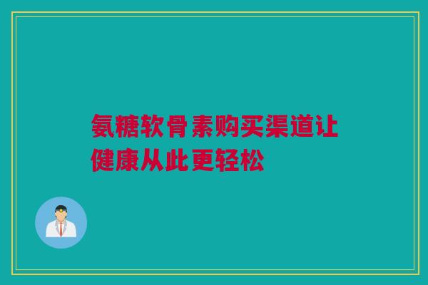 氨糖软骨素购买渠道让健康从此更轻松