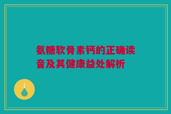氨糖软骨素钙的正确读音及其健康益处解析
