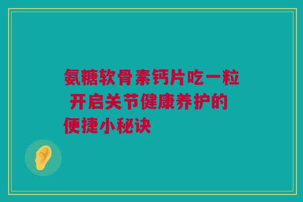 氨糖软骨素钙片吃一粒 开启关节健康养护的便捷小秘诀