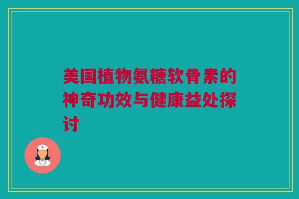 美国植物氨糖软骨素的神奇功效与健康益处探讨