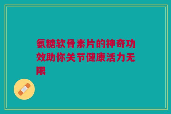 氨糖软骨素片的神奇功效助你关节健康活力无限