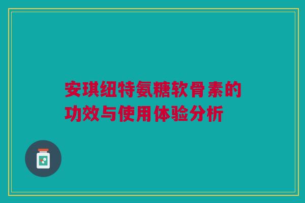 安琪纽特氨糖软骨素的功效与使用体验分析