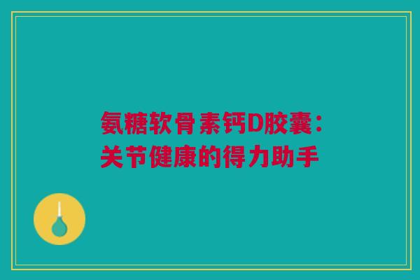 氨糖软骨素钙D胶囊：关节健康的得力助手