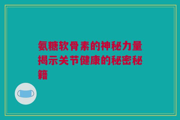 氨糖软骨素的神秘力量揭示关节健康的秘密秘籍