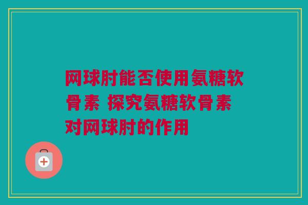 网球肘能否使用氨糖软骨素 探究氨糖软骨素对网球肘的作用