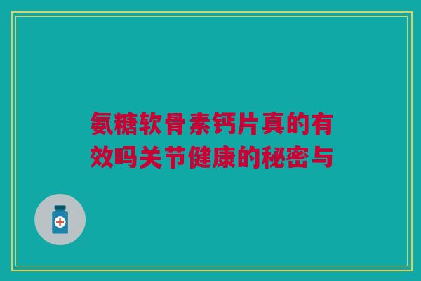 氨糖软骨素钙片真的有效吗关节健康的秘密与