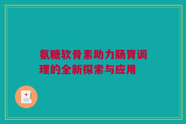 氨糖软骨素助力肠胃调理的全新探索与应用