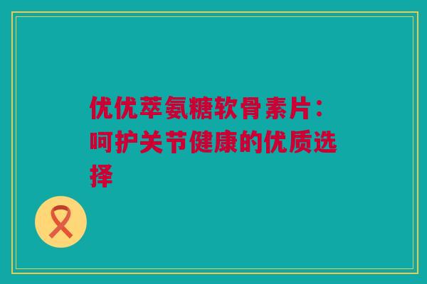 优优萃氨糖软骨素片：呵护关节健康的优质选择