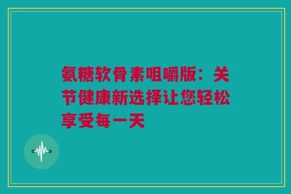 氨糖软骨素咀嚼版:关节健康新选择让您轻松享受每一天 氨糖软骨素咀嚼版:关节健康新选择让您轻松享受每一天