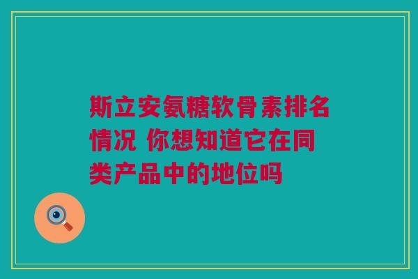 斯立安氨糖软骨素排名情况 你想知道它在同类产品中的地位吗