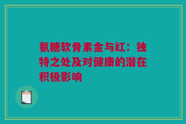 氨糖软骨素金与红：独特之处及对健康的潜在积极影响