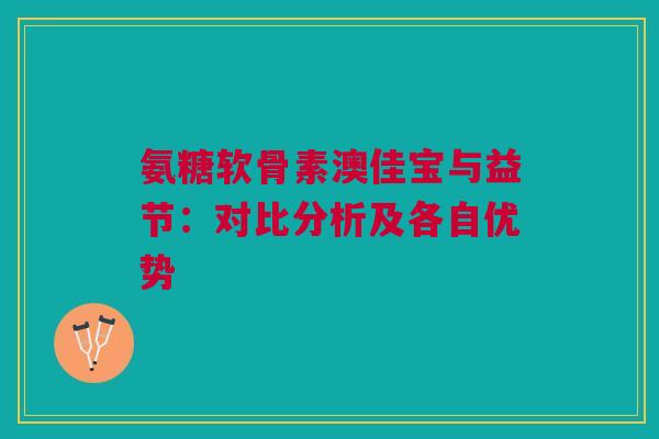 氨糖软骨素澳佳宝与益节：对比分析及各自优势
