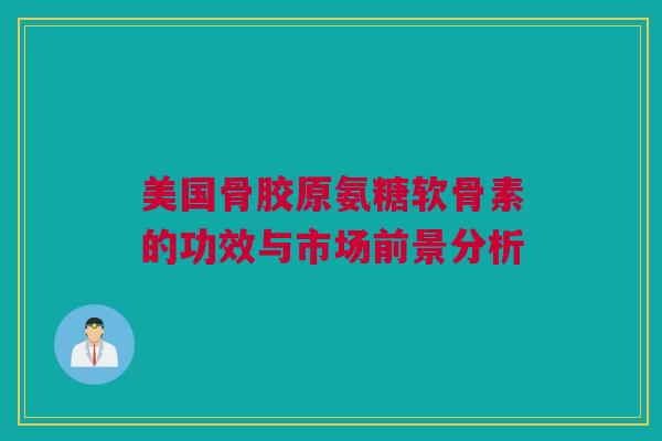美国骨胶原氨糖软骨素的功效与市场前景分析 美国骨胶原氨糖软骨素的功效与市场前景分析