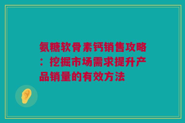 氨糖软骨素钙销售攻略：挖掘市场需求提升产品销量的有效方法