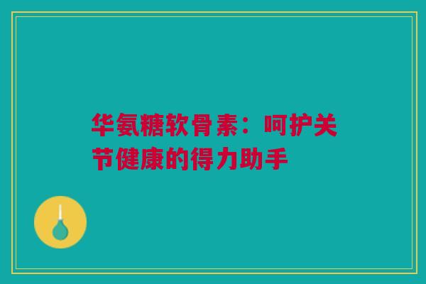 华氨糖软骨素：呵护关节健康的得力助手
