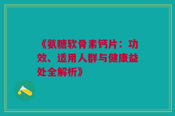 《氨糖软骨素钙片:功效、适用人群与健康益处全解析》 《氨糖软骨素钙片:功效、适用人群与健康益处全解析》
