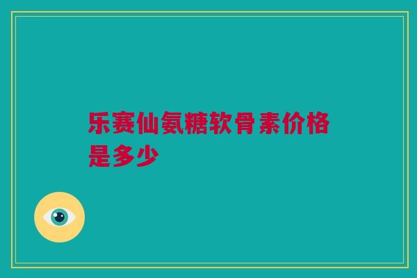 乐赛仙氨糖软骨素价格是多少