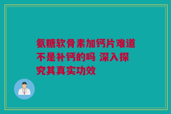 氨糖软骨素加钙片难道不是补钙的吗 深入探究其真实功效