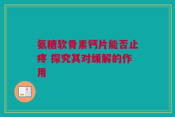 氨糖软骨素钙片能否止疼 探究其对缓解的作用