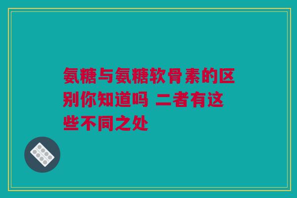 氨糖与氨糖软骨素的区别你知道吗 二者有这些不同之处