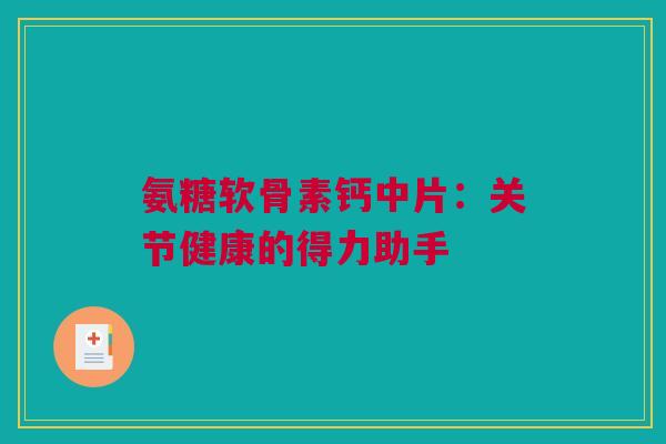 氨糖软骨素钙中片：关节健康的得力助手