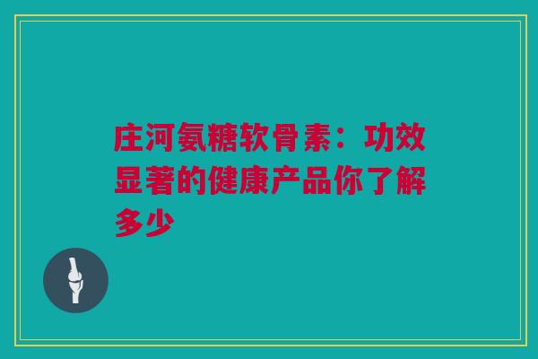 庄河氨糖软骨素：功效显著的健康产品你了解多少