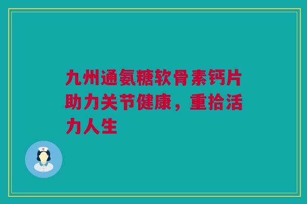 九州通氨糖软骨素钙片助力关节健康，重拾活力人生
